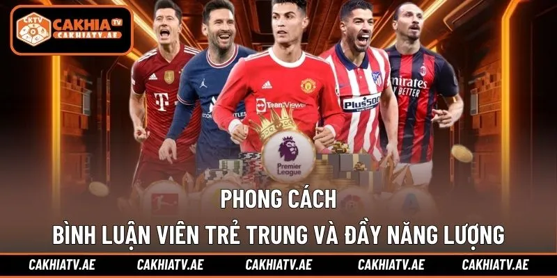 Phong cách bình luận viên trẻ trung và đầy năng lượng