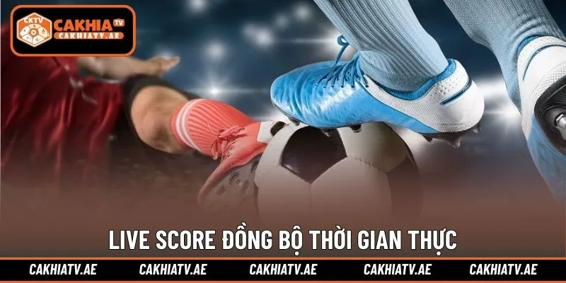Live Score đồng bộ thời gian thực, cập nhật chính xác