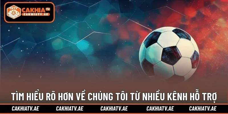 Tìm hiểu rõ hơn về chúng tôi từ nhiều kênh hỗ trợ